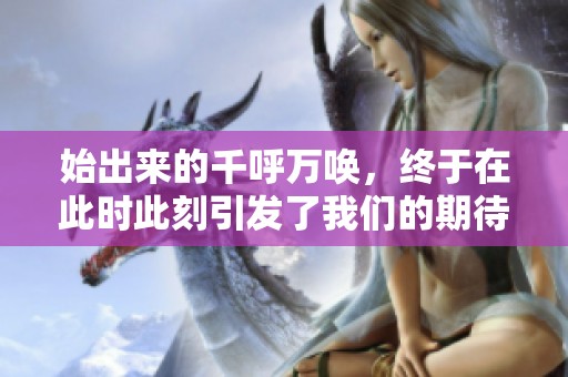 始出来的千呼万唤，终于在此时此刻引发了我们的期待与兴奋
