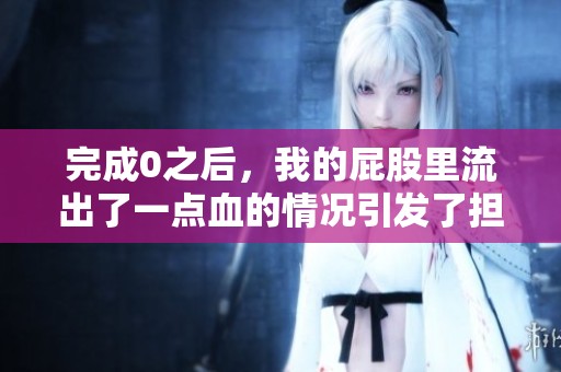 完成0之后，我的屁股里流出了一点血的情况引发了担忧。