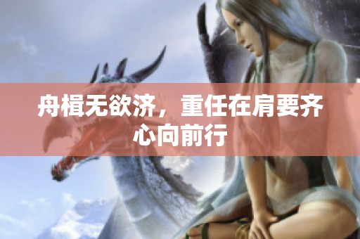 舟楫无欲济，重任在肩要齐心向前行