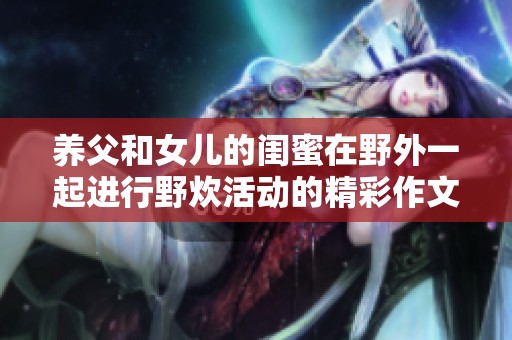 养父和女儿的闺蜜在野外一起进行野炊活动的精彩作文