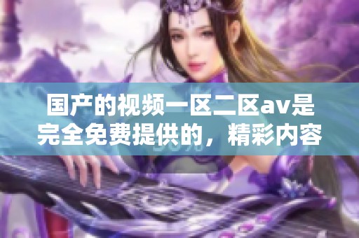 国产的视频一区二区**是完全免费提供的，精彩内容无需付费观看