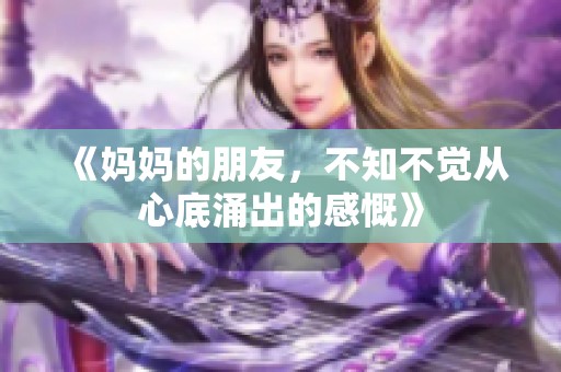 《妈妈的朋友，不知不觉从心底涌出的感慨》