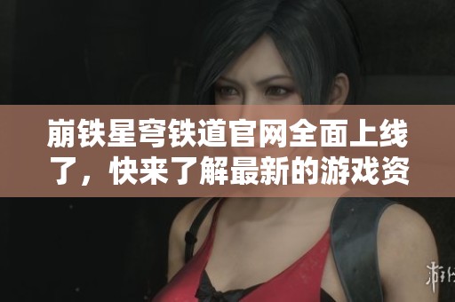 崩铁星穹铁道官网全面上线了，快来了解最新的游戏资讯与活动吧