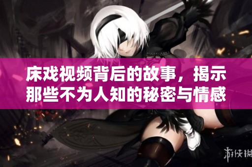 床戏视频背后的故事，揭示那些不为人知的秘密与情感
