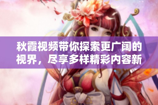 秋霞视频带你探索更广阔的视界，尽享多样精彩内容新体验
