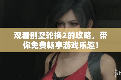 观看别墅轮换2的攻略，带你免费畅享游戏乐趣！