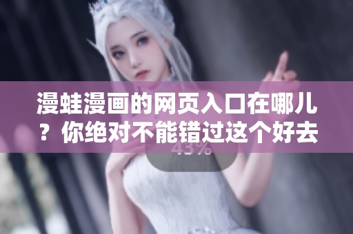 漫蛙漫画的网页入口在哪儿？你绝对不能错过这个好去处！