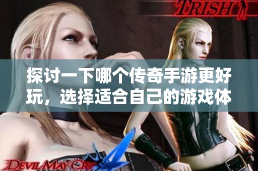 探讨一下哪个传奇手游更好玩，选择适合自己的游戏体验非常重要