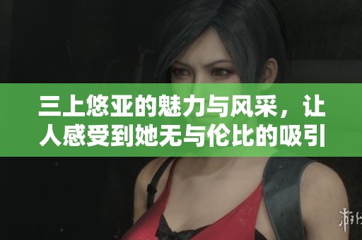 三上悠亚的魅力与风采，让人感受到她无与伦比的吸引力
