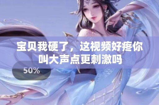 宝贝我硬了，这视频好疼你叫大声点更刺激吗