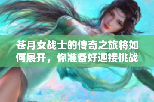 苍月女战士的传奇之旅将如何展开，你准备好迎接挑战了吗