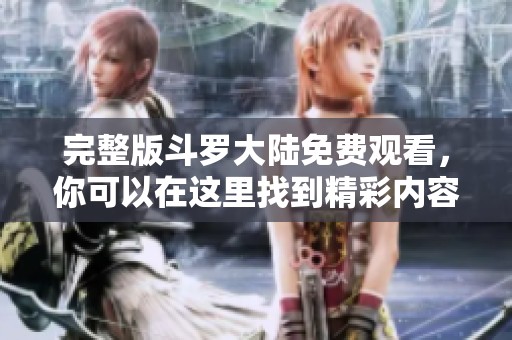 完整版斗罗大陆免费观看，你可以在这里找到精彩内容。