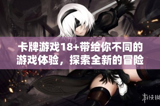 卡牌游戏18+带给你不同的游戏体验，探索全新的冒险世界与策略玩法