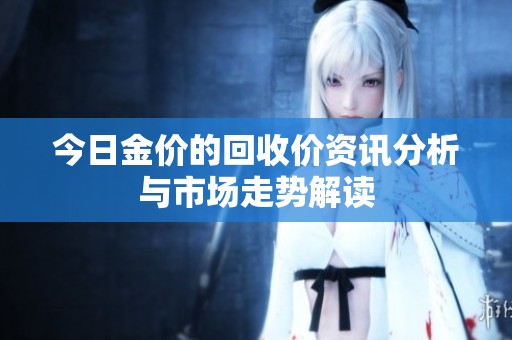 今日金价的回收价资讯分析与市场走势解读