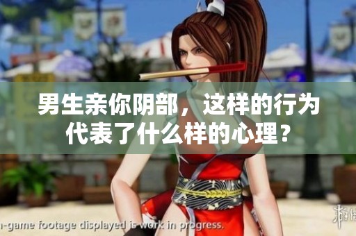 男生亲你阴部，这样的行为代表了什么样的心理？