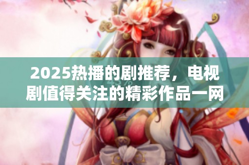 2025热播的剧推荐，电视剧值得关注的精彩作品一网打尽