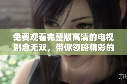 免费观看完整版高清的电视剧念无双，带你领略精彩的剧情与情感碰撞