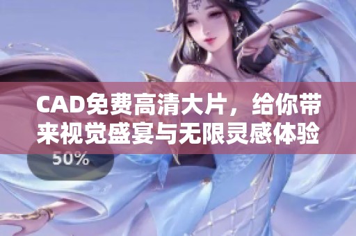 CAD免费高清大片，给你带来视觉盛宴与无限灵感体验！