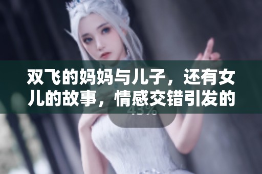 双飞的妈妈与儿子，还有女儿的故事，情感交错引发的复杂关系