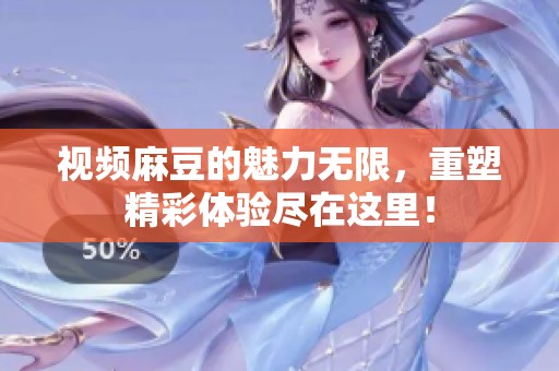 视频麻豆的魅力无限，重塑精彩体验尽在这里！
