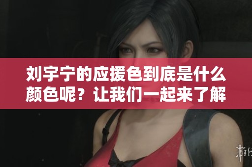刘宇宁的应援色到底是什么颜色呢？让我们一起来了解一下吧。