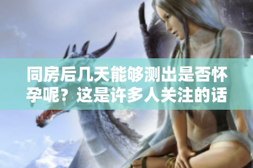 同房后几天能够测出是否怀孕呢？这是许多人关注的话题。