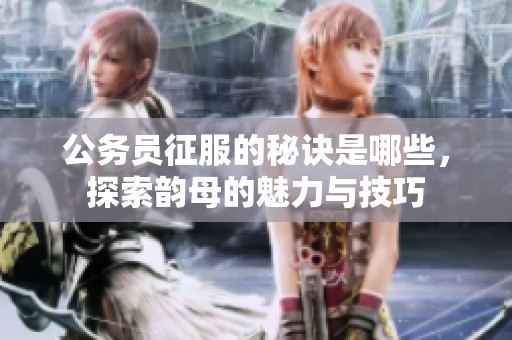 公务员征服的秘诀是哪些，探索韵母的魅力与技巧