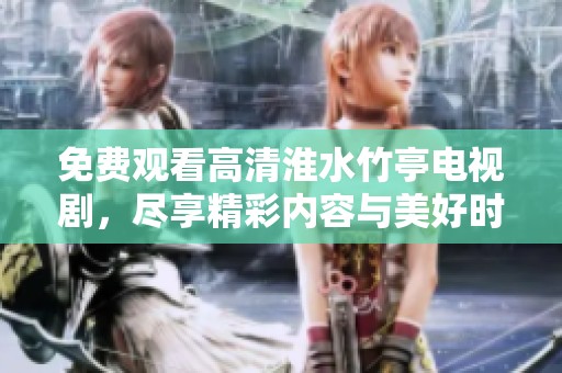 免费观看高清淮水竹亭电视剧，尽享精彩内容与美好时光