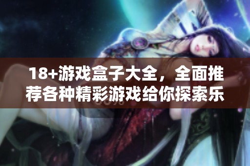 18+游戏盒子大全，全面推荐各种精彩游戏给你探索乐趣！