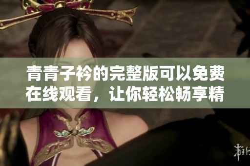 青青子衿的完整版可以免费在线观看，让你轻松畅享精彩内容