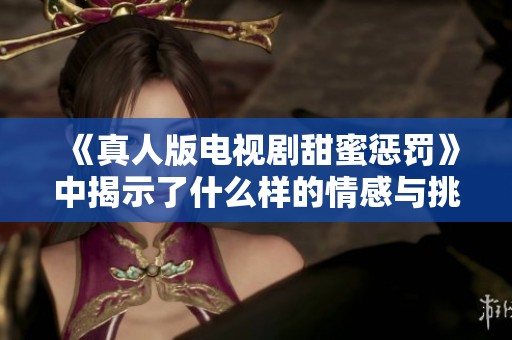 《真人版电视剧甜蜜惩罚》中揭示了什么样的情感与挑战呢