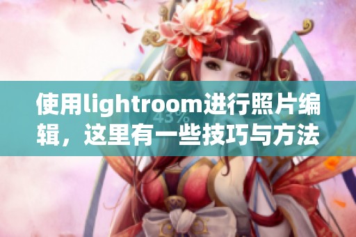 使用lightroom进行照片编辑，这里有一些技巧与方法分享给大家