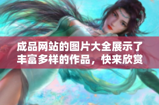 成品网站的图片大全展示了丰富多样的作品，快来欣赏这些精彩画面吧！