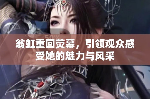 翁虹重回荧幕，引领观众感受她的魅力与风采