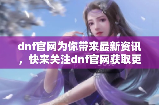 dnf官网为你带来最新资讯，快来关注dnf官网获取更多精彩内容。