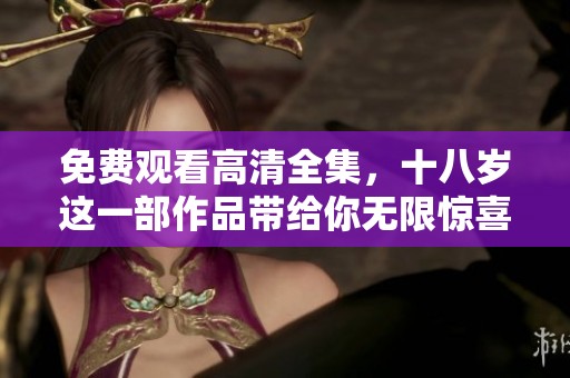 免费观看高清全集，十八岁这一部作品带给你无限惊喜与感动