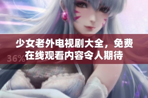 少女老外电视剧大全，免费在线观看内容令人期待