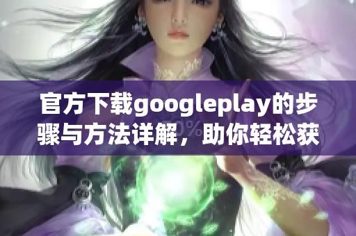 官方下载googleplay的步骤与方法详解，助你轻松获取应用商店的精彩内容