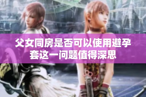 父女同房是否可以使用避孕套这一问题值得深思