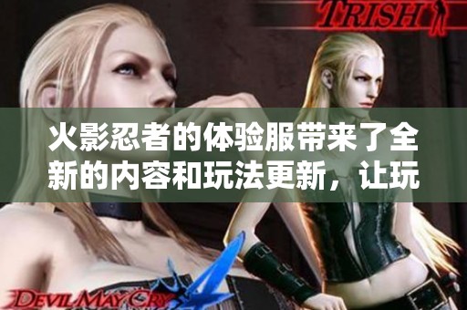 火影忍者的体验服带来了全新的内容和玩法更新，让玩家一同探索更多奇幻冒险