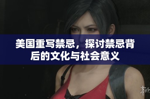 美国重写禁忌，探讨禁忌背后的文化与社会意义