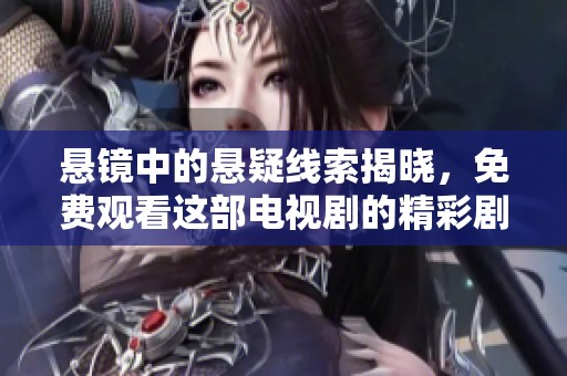 悬镜中的悬疑线索揭晓，免费观看这部电视剧的精彩剧情