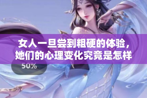 女人一旦尝到粗硬的体验，她们的心理变化究竟是怎样的呢
