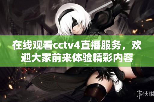 在线观看cctv4直播服务，欢迎大家前来体验精彩内容
