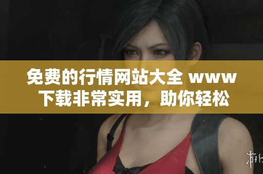 免费的行情网站大全 www 下载非常实用，助你轻松获取最新市场信息