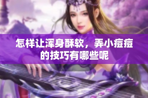 怎样让浑身酥软，弄小痘痘的技巧有哪些呢