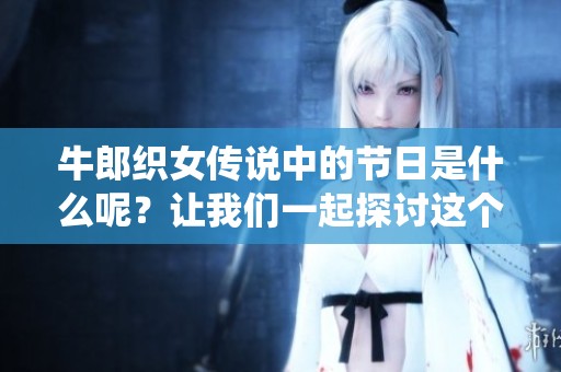牛郎织女传说中的节日是什么呢？让我们一起探讨这个古老的传统吧！