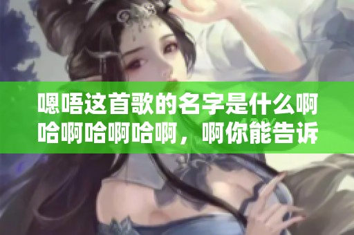 嗯唔这首歌的名字是什么啊哈啊哈啊哈啊，啊你能告诉我吗