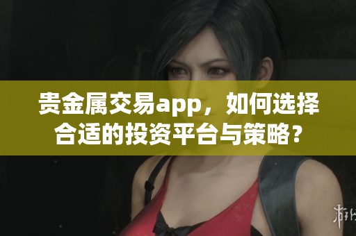 贵金属交易app，如何选择合适的投资平台与策略？