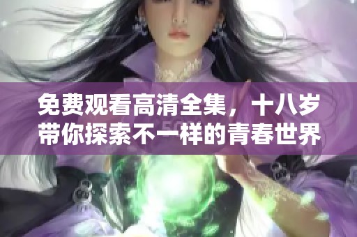 免费观看高清全集，十八岁带你探索不一样的青春世界